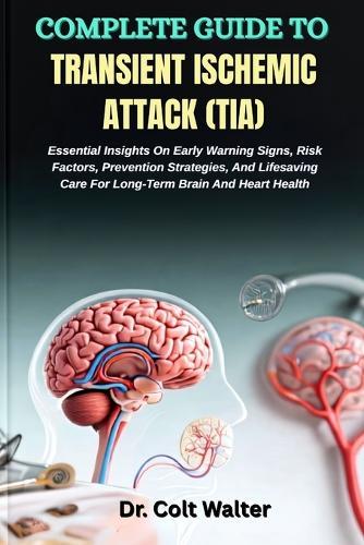 Complete Guide to Transient Ischemic Attack (Tia): Essential Insights On Early Warning Signs, Risk Factors, Prevention Strategies, And Lifesaving Care For Long-Term Brain And Heart Health