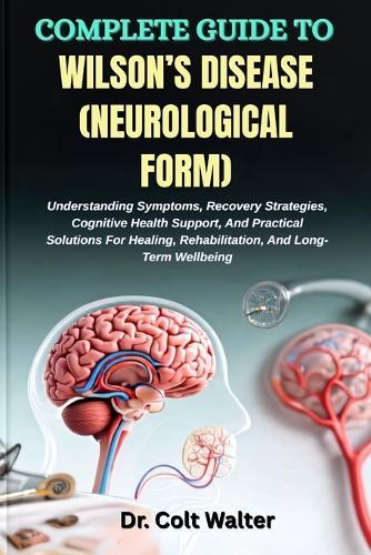Complete Guide to Wilson's Disease (Neurological Form): Understanding Symptoms, Recovery Strategies, Cognitive Health Support, And Practical Solutions For Healing, Rehabilitation, And Long-Term Wellbeing