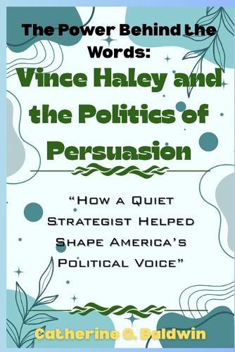 The Power Behind the Words: Vince Haley and the Politics of Persuasion: ""How a Quiet Strategist Helped Shape America's Political Voice""