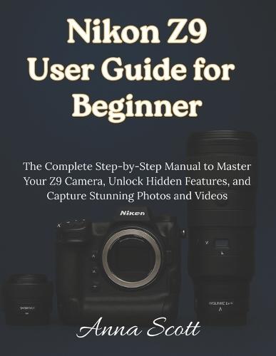 Nikon Z9 User Guide for Beginner: The Complete Step-by-Step Manual to Master Your Z9 Camera, Unlock Hidden Features, and Capture Stunning Photos and Videos