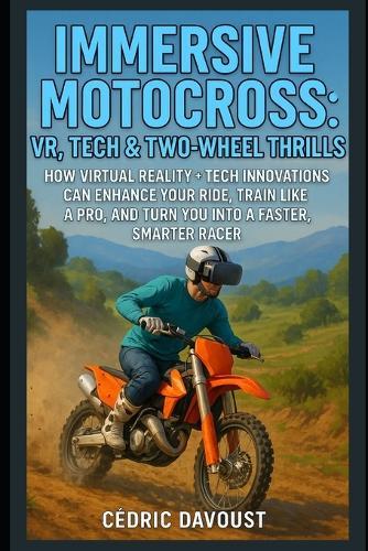 Immersive Motocross: VR, Tech & Two-Wheel Thrills: How Virtual Reality + Tech Innovations Can Enhance Your Ride, Train Like a Pro, and Turn You Into a Faster, Smarter Racer