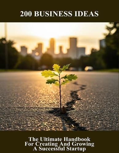 200 Business Ideas: The Ultimate Handbook For Creating And Growing A Successful Startup