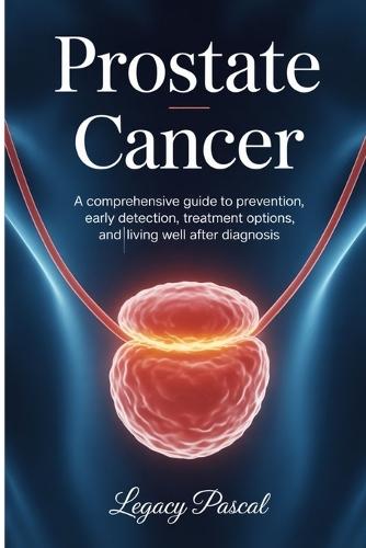 Understanding Prostate Cancer: A Comprehensive Guide to Prevention, Early Detection, Treatment Options, and Living Well After Diagnosis