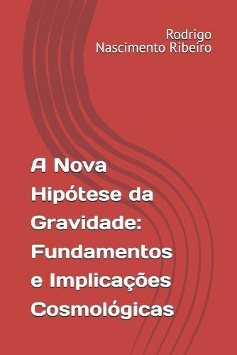 A Nova Hipótese da Gravidade: Fundamentos e Implicações Cosmológicas