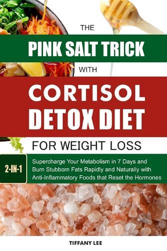 The Pink Salt Trick With Cortisol Detox Diet For Weight Loss: Supercharge Your Metabolism in 7 Days and Burn Stubborn Fats Rapidly and Naturally with Anti-Inflammatory Foods that Reset the Hormones