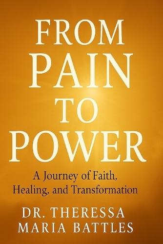 From Pain to Power: A Journey of Faith, Healing and Transformation