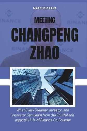 Meeting Changpeng Zhao: What Every Dreamer, Investor, and Innovator Can Learn from the Fruitful and Impactful Life of Binance Co-Founder