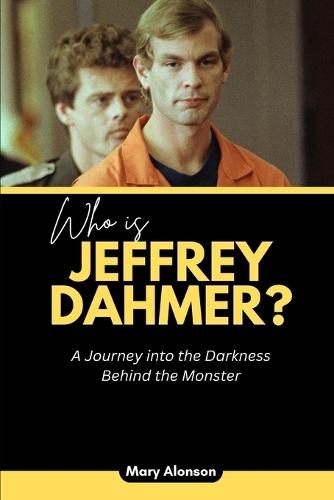 Who is Jeffrey Dahmer?: A Journey into the Darkness Behind the Monster