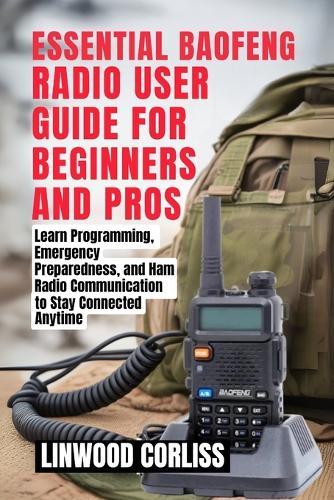 Essential Baofeng Radio User Guide for Beginners and Pros: Learn Programming, Emergency Preparedness, and Ham Radio Communication to Stay Connected Anytime