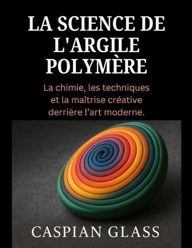 La Science De L'argile Polymère: La chimie, les techniques et la maîtrise créative derrière l'art moderne.