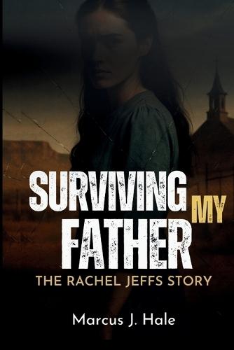 Surviving My Father: THE RACHEL JEFFS STORY: The Untold Truth and Scandal of Life Inside Warren Jeffs' FLDS Cult