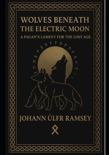 Wolves Beneath the Electric Moon: A Pagan's Lament for the Lost Age An Invocation of the Norse, the Wolves of Destiny, and the Old Ways