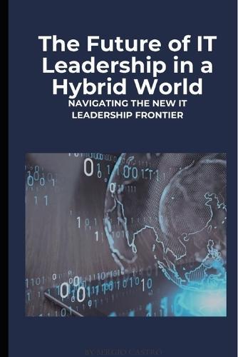 The Future of It Leadership in a Hybrid World: Navigating the New It Leadership Frontier