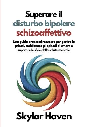 Superare il disturbo bipolare schizoaffettivo: Una guida pratica al recupero per gestire la psicosi, stabilizzare gli episodi di umore e superare le sfide della salute mentale