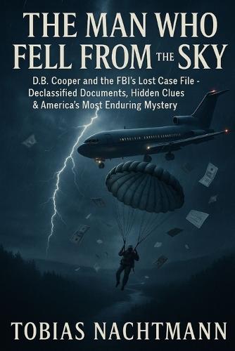 The Man Who Fell from the Sky: D.B. Cooper and the FBI's Lost Case File - Declassified Documents, Hidden Clues & America's Most Enduring Mystery