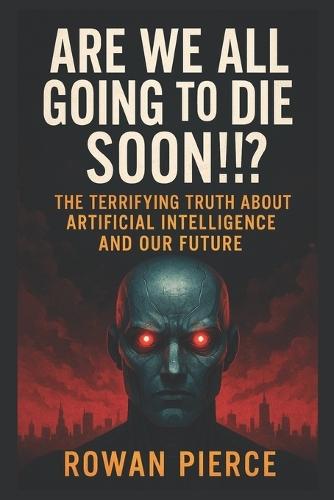 Are We All Going to DIE Soon!!?: The Terrifying Truth About Artificial Intelligence and Our Future