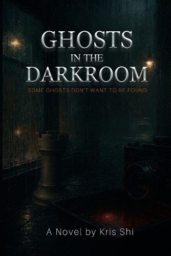 Ghosts In The Darkroom;: Some Ghosts Don't Want To Be Found; A Novel by Kris Shi