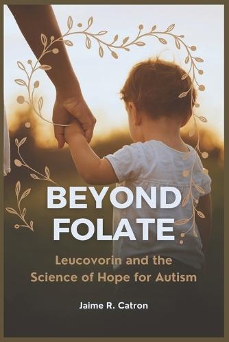 Beyond Folate: Leucovorin and the Science of Hope for Autism: Inside the Emerging Link Between Folate Metabolism, the Brain, and Behavior