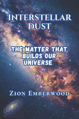 Interstellar Dust: The Matter That Builds Our Universe