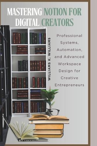Mastering Notion for Digital Creators: Professional Systems, Automation, and Advanced Workspace Design for Creative Entrepreneurs
