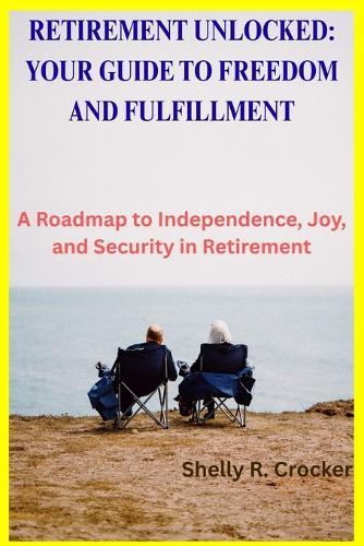 Retirement Unlocked: YOUR GUIDE TO FREEDOM AND FULFILLMENT: A Roadmap to Independence, Joy, and Security in Retirement