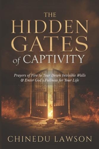 The Hidden Gates of Captivity: Prayers of Fire to Tear Down Invisible Walls and Enter God's Fullness for Your Life