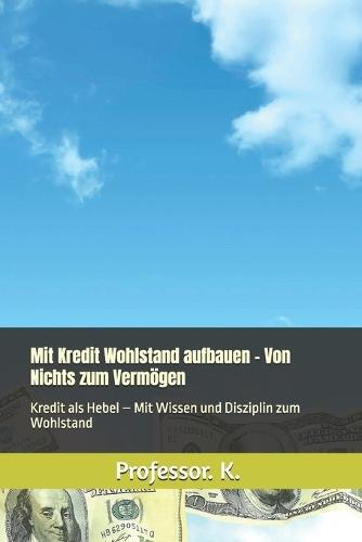 Mit Kredit Wohlstand aufbauen - Von Nichts zum Vermögen: Kredit als Hebel - Mit Wissen und Disziplin zum Wohlstand