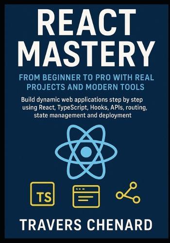 React Mastery From Beginner to Pro with Real Projects and Modern Tools: Build dynamic web applications step by step using React, TypeScript, Hooks, APIs, routing, state management and deployment