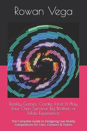 Reality Games: Create, Host & Play Your Own Survivor, Big Brother, or Mole Experience: The Complete Guide to Designing Live Reality Competitions for Fans, Creators & Teams