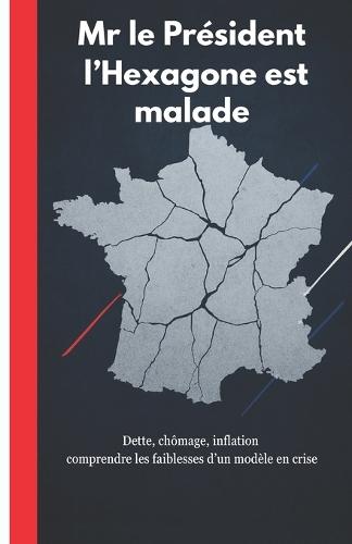 Mr le Président, l'Hexagone est malade: Dette, chômage, inflation: comprendre les faiblesses d'un modèle en crise