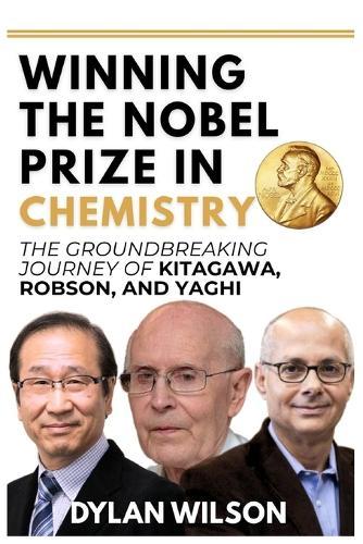 Winning the Nobel Prize in Chemistry: The Groundbreaking Journey of Kitagawa, Robson, and Yaghi: How Three Visionary Chemists Transformed Modern Science & Opened New Frontiers in Energy, Environment