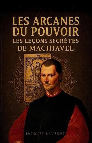 Les Arcanes du Pouvoir: Les leçons secrètes de Machiavel