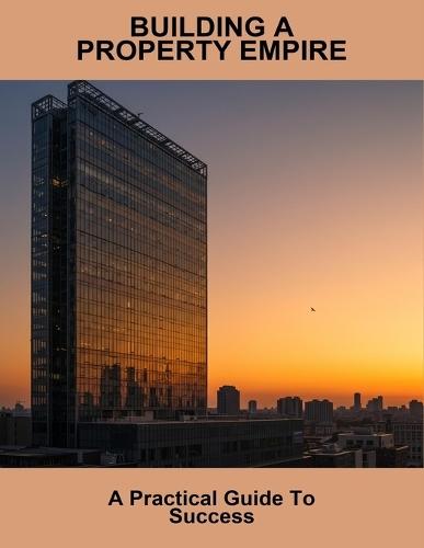 Building A Property Empire: A Practical Guide To Success