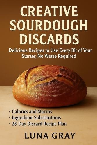 Creative Sourdough Discards: Delicious Recipes to Use Every Bit of Your Starter, No Waste Required