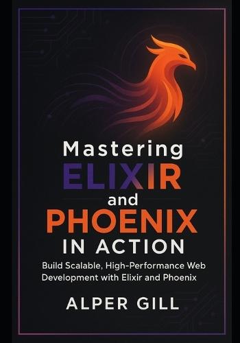 Mastering Elixir and Phoenix in Action: Build Scalable, High-Performance Web Development with Elixir and Phoenix
