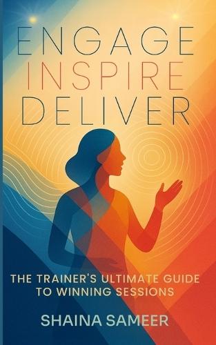 Engage, Inspire, Deliver: The Trainer's Ultimate Guide to Winning Sessions