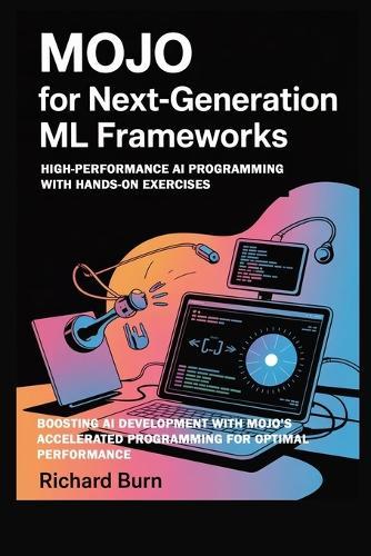 Mojo for Next-Generation ML Frameworks: High-Performance AI Programming with Hands-On Exercises: Boosting AI Development with Mojo's Accelerated Programming for Optimal Performance
