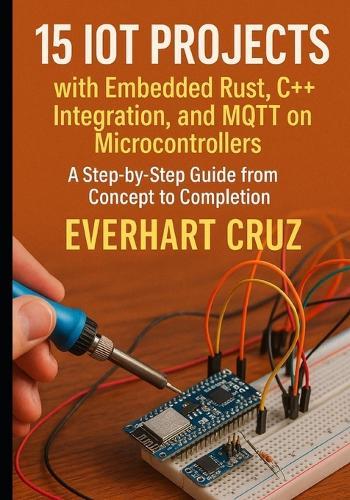 15 IoT Projects with Embedded Rust, C++ Integration, and MQTT on Microcontrollers: A Step-by-Step Guide from Concept to Deployment