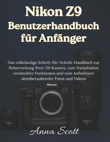 Nikon Z9 Benutzerhandbuch für Anfänger: Das vollständige Schritt-für-Schritt-Handbuch zur Beherrschung Ihrer Z9-Kamera, zum Freischalten versteckter Funktionen und zum Aufnehmen atemberaubender Fotos und Videos
