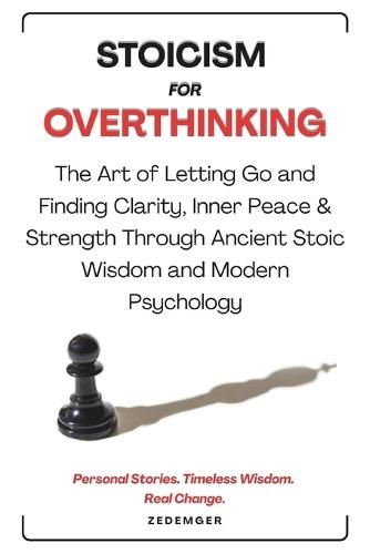 Stoicism For Overthinking: The Art of Letting Go and Finding Clarity, Inner Peace & Strength through Ancient Stoic Wisdom and Modern Psychology True Stories, Timeless Wisdom. Real Change