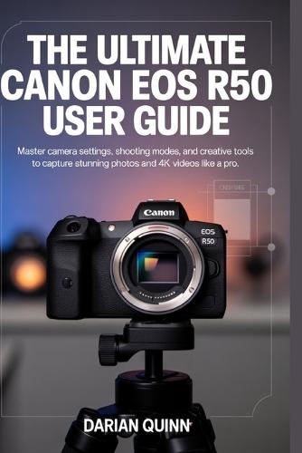 The Ultimate Canon EOS R50 User Guide: Master Camera Settings, Shooting Modes, and Creative Tools to Capture Stunning Photos and 4K Videos Like a Pro
