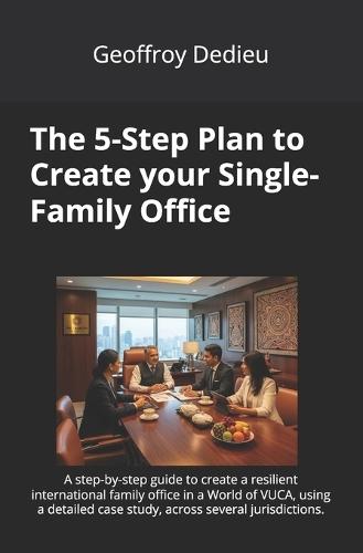 The 5-Step Plan to Create your Single-Family Office: A step-by-step guide to create a resilient international family office in a World of VUCA, using a detailed case study, across several jurisdictions.
