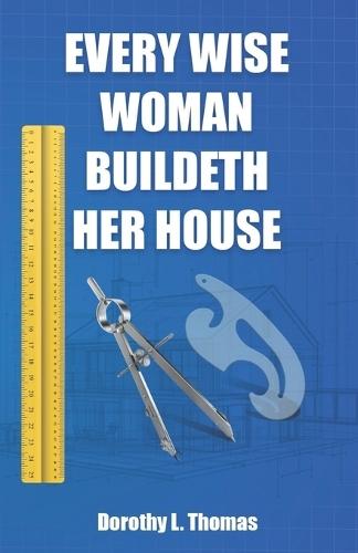 Every Wise Woman Buildeth Her House: A Blueprint for Building a Life of Purpose that Honors God