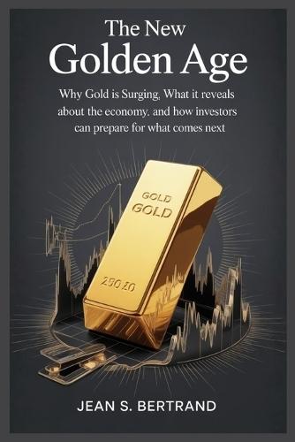 The New Golden Age: Why Gold Is Surging, What It Reveals About the Economy, and How Investors Can Prepare for What Comes Next