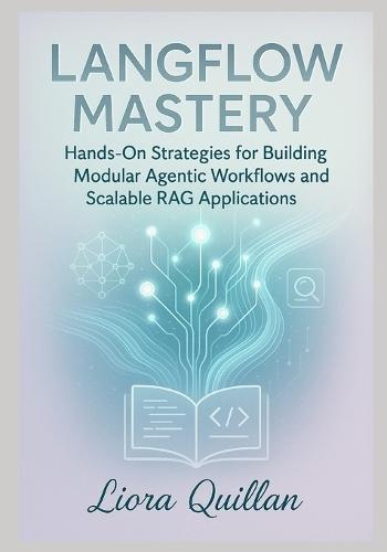 LangFlow Mastery: Hands-On Strategies for Agentic AI Workflows and Advanced Retrieval-Augmented Generation: Hands-On Strategies for Building Modular Agentic Workflows and Scalable RAG Applications