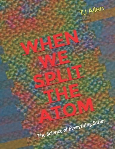 When We Split the Atom: The Science of Everything Series