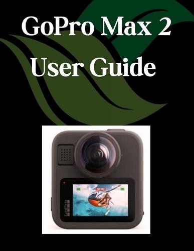 GoPro Max 2 User Guide: A Step-by-Step Manual for Beginners and Seniors Covering Essential Camera Features, Creative Techniques, Tips, Tricks and Effortless Videography Skills