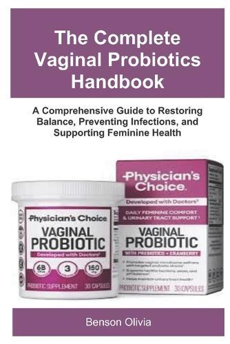 The Complete Vaginal Probiotics Handbook: A Comprehensive Guide to Restoring Balance, Preventing Infections, and Supporting Feminine Health