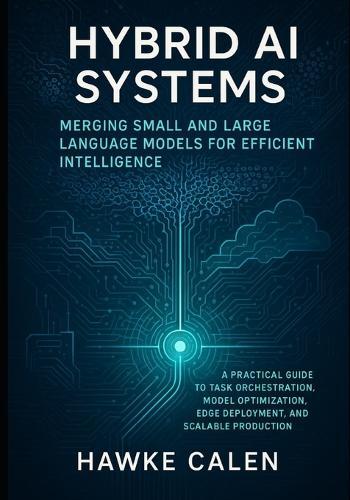Hybrid AI Systems: Merging Small and Large Language Models for Efficient Intelligence: A Practical Guide to Task Orchestration, Model Optimization, Edge Deployment, and Scalable Production