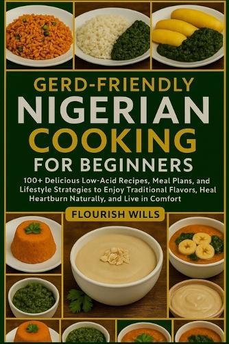 Gerd-Friendly Nigerian Cooking for Beginners: 100+ Delicious Low-Acid Recipes, Meal Plans, and Lifestyle Strategies to Enjoy Traditional Flavors, Heal Heartburn Naturally, and Live in Comfort
